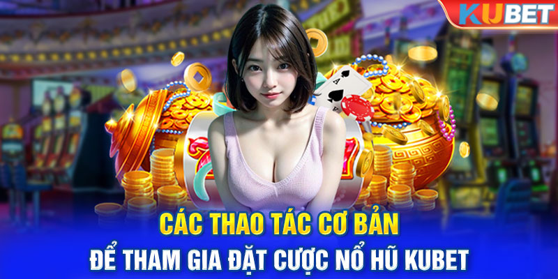 Các thao tác cơ bản để tham gia đặt cược nổ hũ kubet