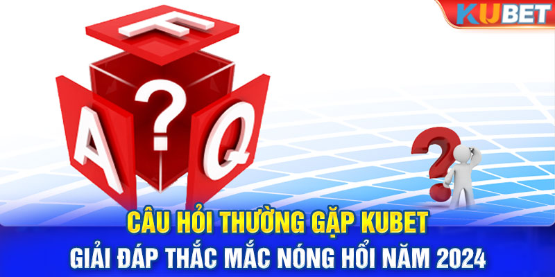 Câu Hỏi Thường Gặp KUBET - Giải Đáp Thắc Mắc Nóng Hổi 2024