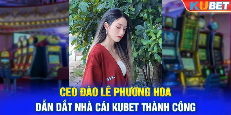 CEO Đào Lê Phương Hoa Dẫn Dắt Nhà Cái Kubet Thành Công