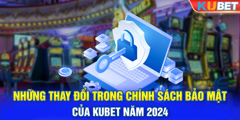 Những Thay Đổi Trong Chính Sách Bảo Mật Của Kubet Năm 2024