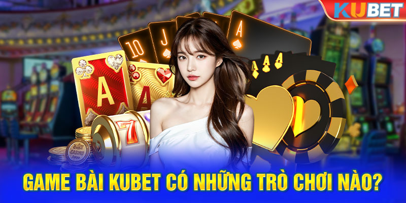 Game bài Kubet có những trò chơi nào?