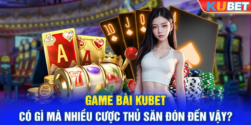 Game Bài Kubet Có Gì Mà Nhiều Cược Thủ Săn Đón Đến Vậy?