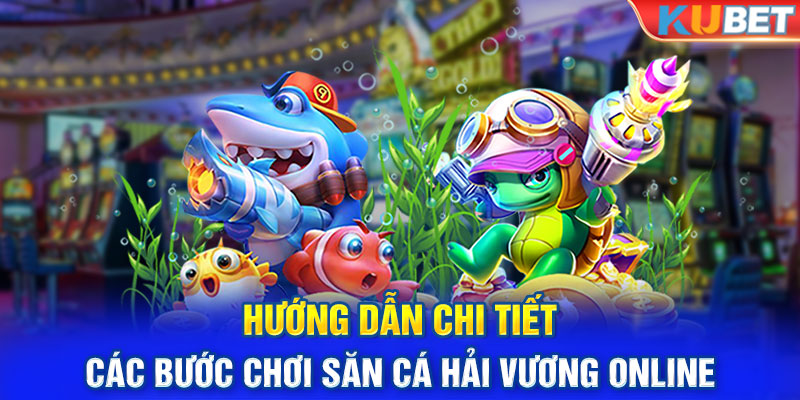 Hướng dẫn chi tiết các bước chơi săn cá hải vương online