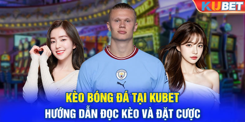 Kèo Bóng Đá Tại Kubet - Hướng Dẫn Đọc Kèo Và Đặt Cược