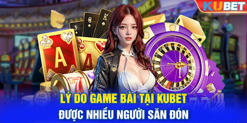 Lý do Game bài tại Kubet được nhiều người săn đón