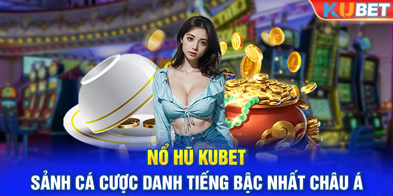 Nổ Hũ Kubet - Sảnh Cá Cược Danh Tiếng Bậc Nhất Châu Á